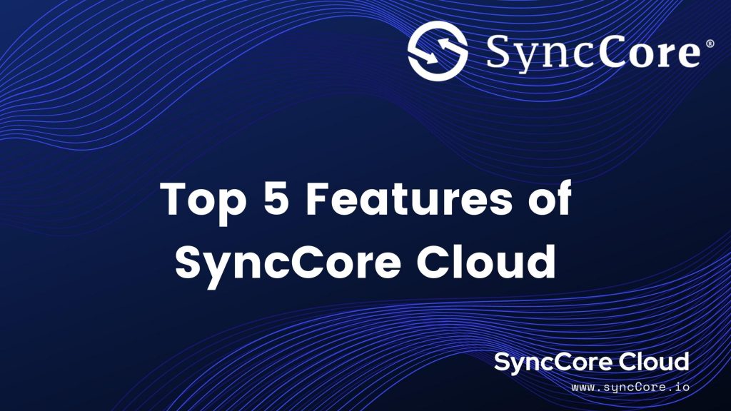 Top 5 Features of SyncCore Cloud