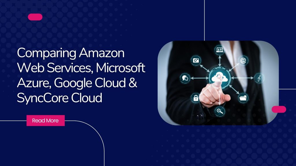 Comparing Amazon Web Services, Microsoft Azure, Google Cloud & SyncCore Cloud